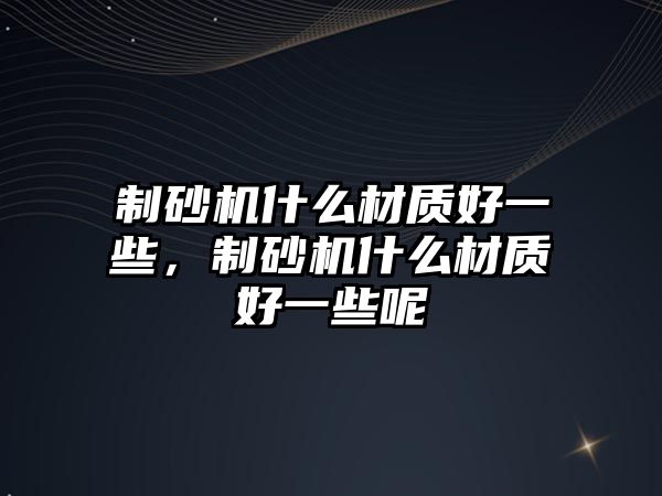 制砂機什么材質好一些，制砂機什么材質好一些呢