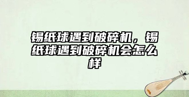 錫紙球遇到破碎機，錫紙球遇到破碎機會怎么樣