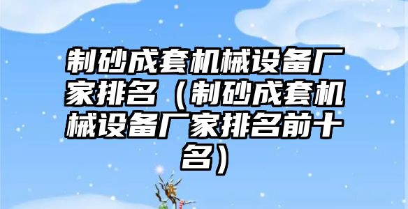 制砂成套機械設備廠家排名（制砂成套機械設備廠家排名前十名）