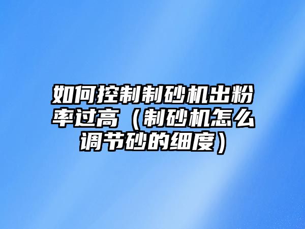 如何控制制砂機出粉率過高（制砂機怎么調節砂的細度）