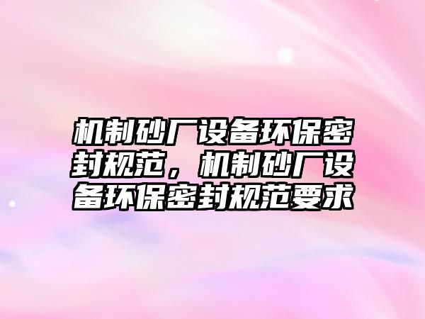 機制砂廠設備環保密封規范，機制砂廠設備環保密封規范要求