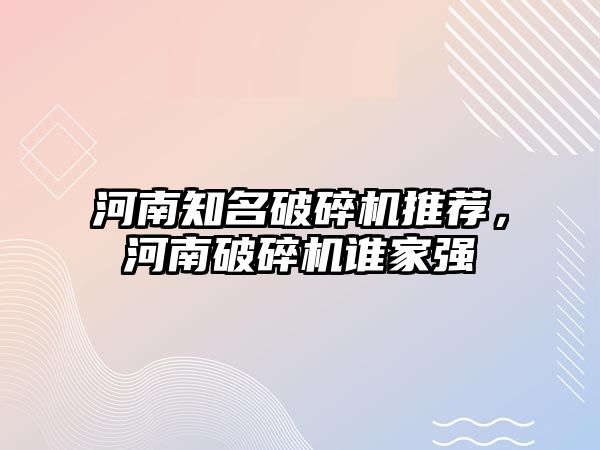 河南知名破碎機推薦，河南破碎機誰家強