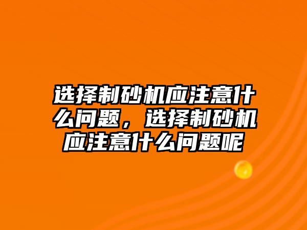 選擇制砂機應注意什么問題，選擇制砂機應注意什么問題呢