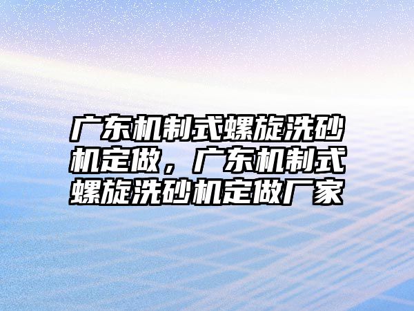 廣東機(jī)制式螺旋洗砂機(jī)定做，廣東機(jī)制式螺旋洗砂機(jī)定做廠家