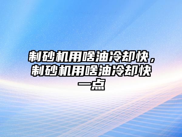 制砂機用啥油冷卻快，制砂機用啥油冷卻快一點