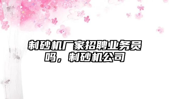 制砂機(jī)廠家招聘業(yè)務(wù)員嗎，制砂機(jī)公司