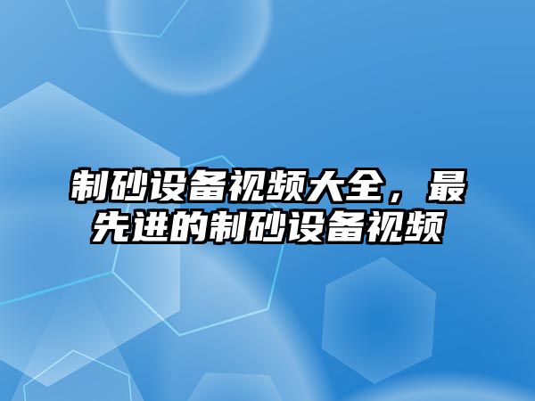 制砂設備視頻大全，最先進的制砂設備視頻