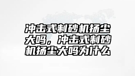 沖擊式制砂機揚塵大嗎，沖擊式制砂機揚塵大嗎為什么