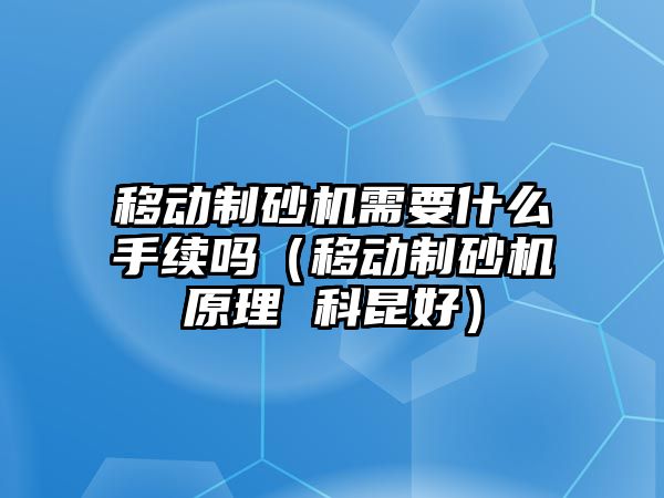 移動制砂機需要什么手續嗎（移動制砂機原理 科昆好）