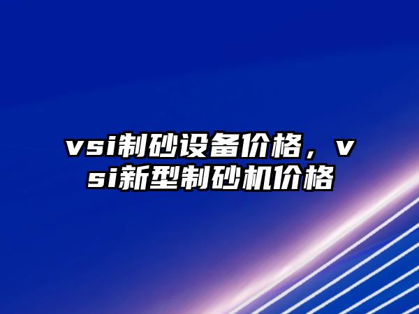 vsi制砂設備價格，vsi新型制砂機價格