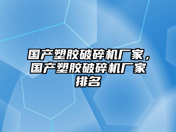 國產塑膠破碎機廠家，國產塑膠破碎機廠家排名