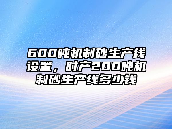 600噸機制砂生產線設置，時產200噸機制砂生產線多少錢