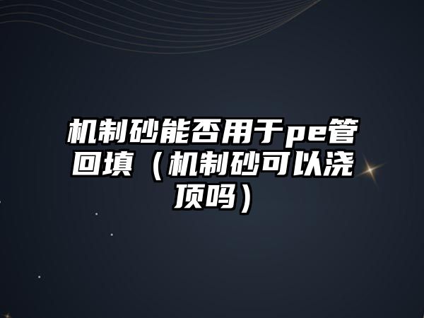 機制砂能否用于pe管回填（機制砂可以澆頂嗎）