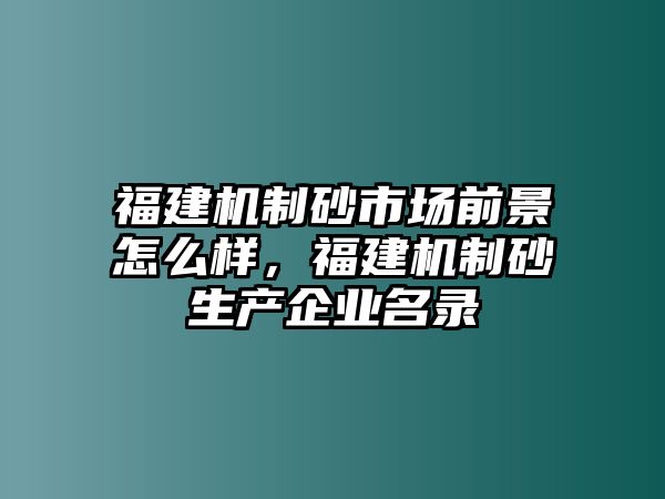 福建機制砂市場前景怎么樣，福建機制砂生產企業名錄