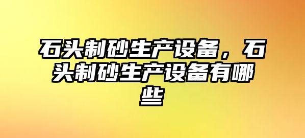 石頭制砂生產設備，石頭制砂生產設備有哪些