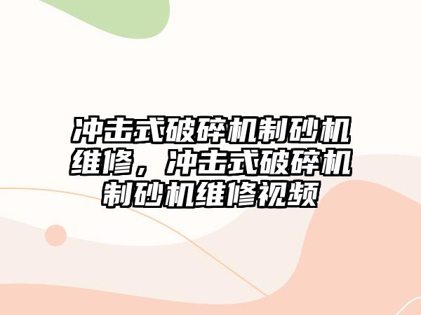 沖擊式破碎機制砂機維修，沖擊式破碎機制砂機維修視頻