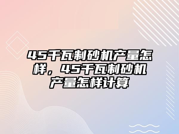 45千瓦制砂機(jī)產(chǎn)量怎樣，45千瓦制砂機(jī)產(chǎn)量怎樣計(jì)算