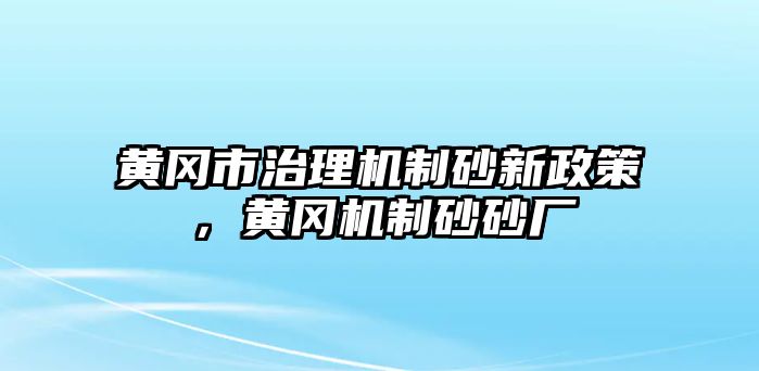 黃岡市治理機(jī)制砂新政策，黃岡機(jī)制砂砂廠