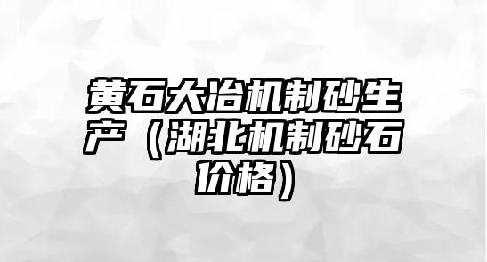 黃石大冶機制砂生產（湖北機制砂石價格）