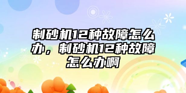 制砂機12種故障怎么辦，制砂機12種故障怎么辦啊