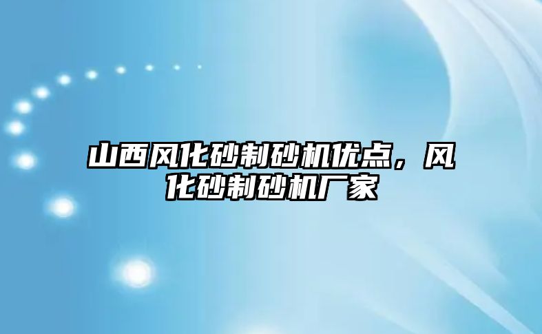 山西風化砂制砂機優點，風化砂制砂機廠家