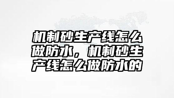 機制砂生產線怎么做防水，機制砂生產線怎么做防水的