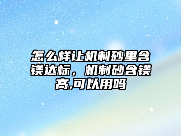 怎么樣讓機制砂里含鎂達標，機制砂含鎂高,可以用嗎