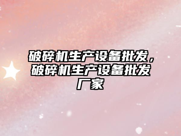 破碎機生產設備批發，破碎機生產設備批發廠家