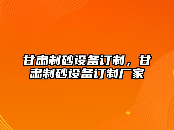 甘肅制砂設(shè)備訂制，甘肅制砂設(shè)備訂制廠家