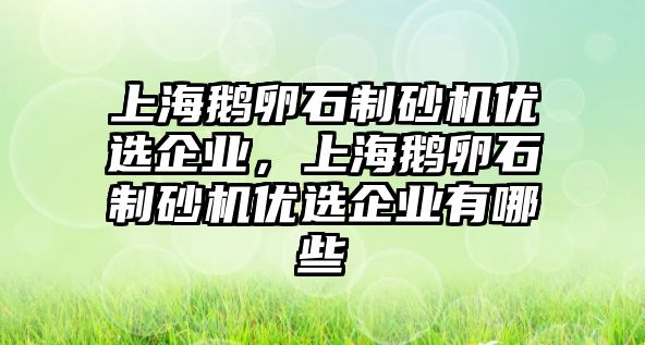 上海鵝卵石制砂機優選企業，上海鵝卵石制砂機優選企業有哪些