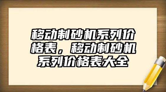 移動制砂機系列價格表，移動制砂機系列價格表大全