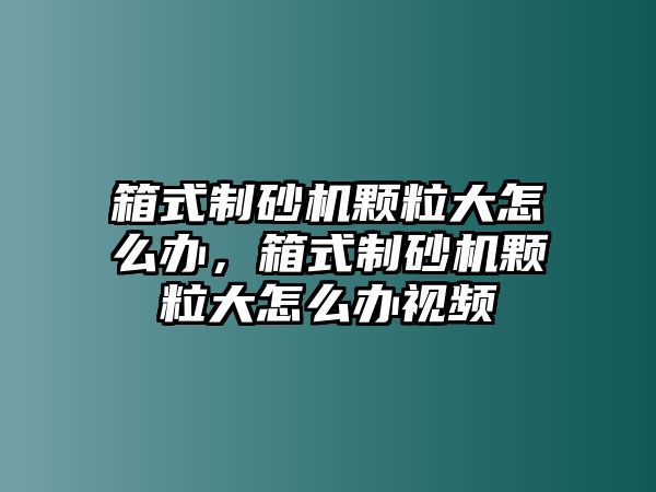 箱式制砂機顆粒大怎么辦，箱式制砂機顆粒大怎么辦視頻