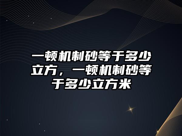 一頓機制砂等于多少立方，一頓機制砂等于多少立方米