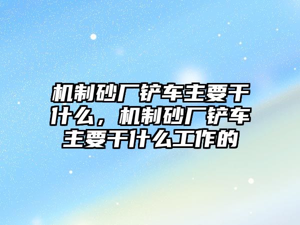 機制砂廠鏟車主要干什么，機制砂廠鏟車主要干什么工作的