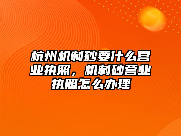 杭州機制砂要什么營業執照，機制砂營業執照怎么辦理