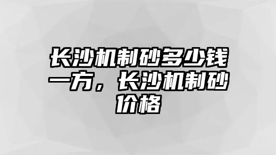 長沙機制砂多少錢一方，長沙機制砂價格