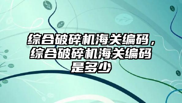 綜合破碎機海關編碼，綜合破碎機海關編碼是多少