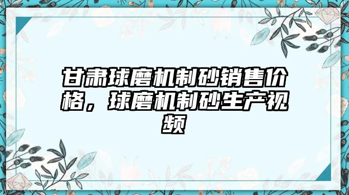 甘肅球磨機制砂銷售價格，球磨機制砂生產(chǎn)視頻