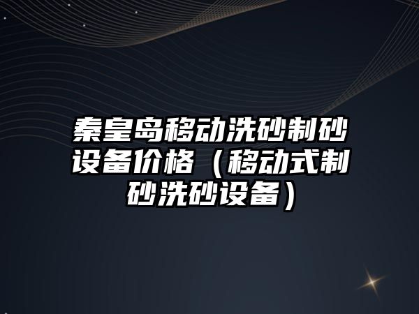 秦皇島移動洗砂制砂設備價格（移動式制砂洗砂設備）