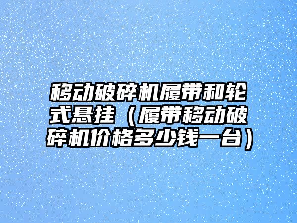 移動破碎機履帶和輪式懸掛（履帶移動破碎機價格多少錢一臺）