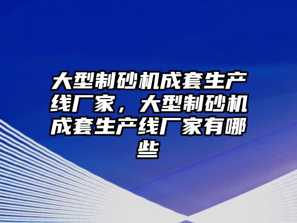 大型制砂機成套生產線廠家，大型制砂機成套生產線廠家有哪些