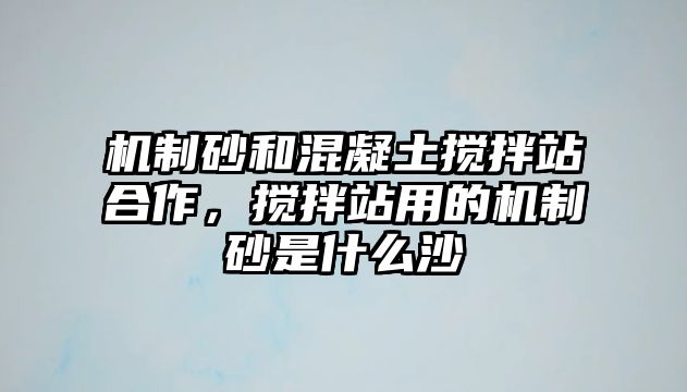 機制砂和混凝土攪拌站合作，攪拌站用的機制砂是什么沙