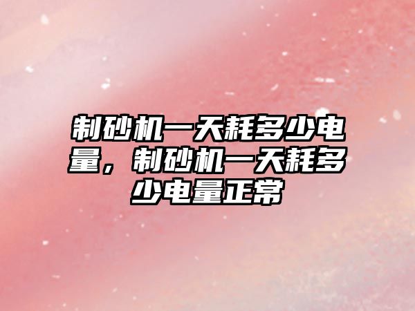 制砂機一天耗多少電量，制砂機一天耗多少電量正常