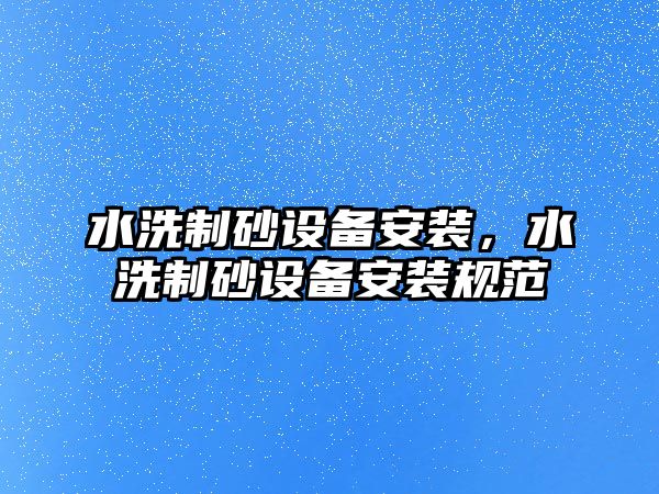 水洗制砂設備安裝，水洗制砂設備安裝規范