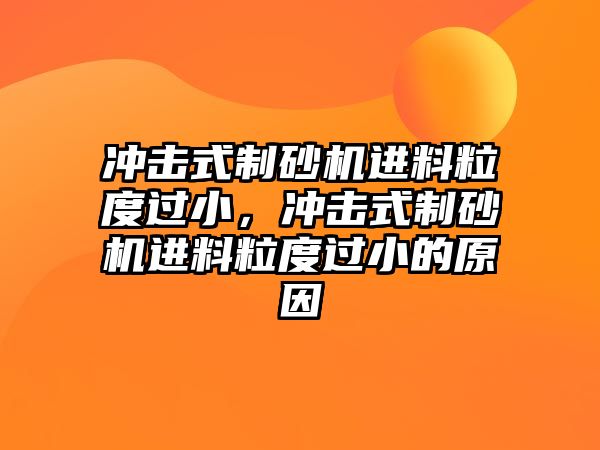 沖擊式制砂機進料粒度過小，沖擊式制砂機進料粒度過小的原因