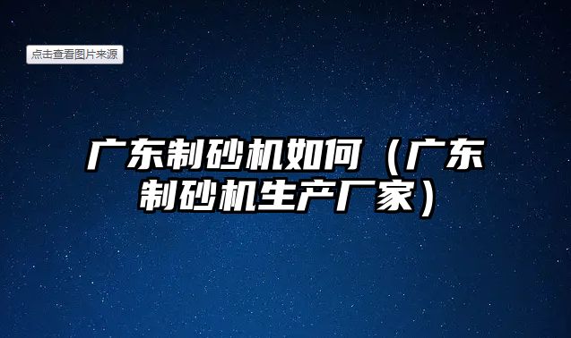 廣東制砂機如何（廣東制砂機生產廠家）