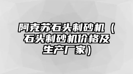 阿克蘇石頭制砂機（石頭制砂機價格及生產廠家）