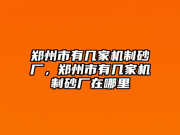 鄭州市有幾家機制砂廠，鄭州市有幾家機制砂廠在哪里