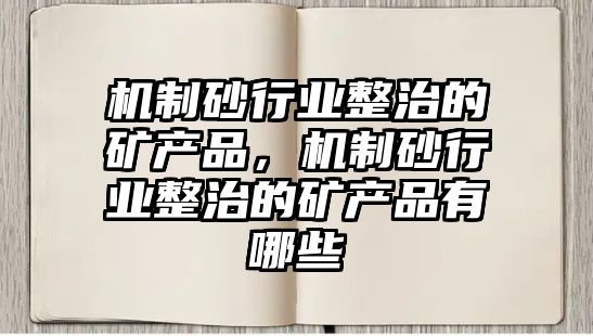 機制砂行業整治的礦產品，機制砂行業整治的礦產品有哪些