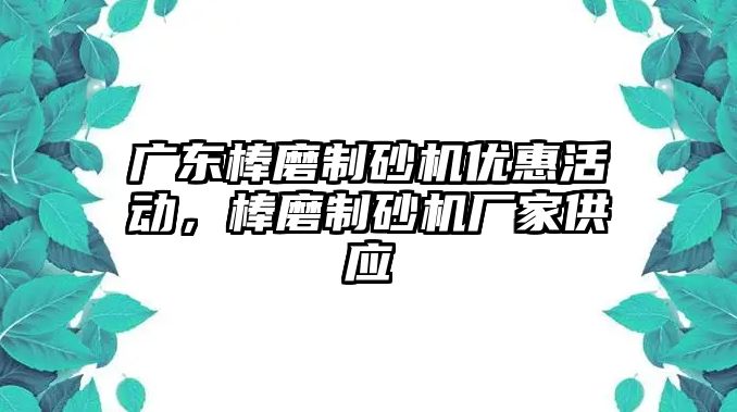 廣東棒磨制砂機優惠活動，棒磨制砂機廠家供應